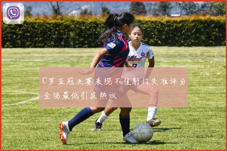 C罗亚冠决赛表现不佳射门失准评分全场最低引发热议