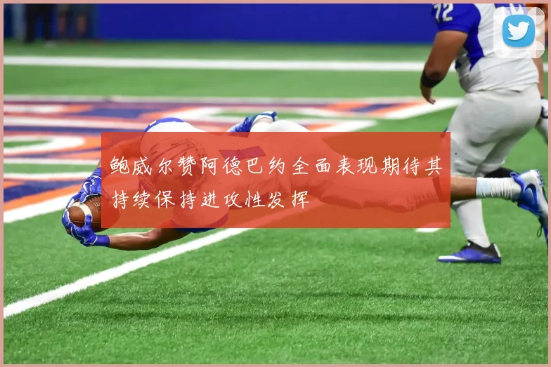 鲍威尔赞阿德巴约全面表现期待其持续保持进攻性发挥