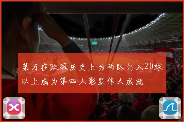莱万在欧冠历史上为两队打入20球以上成为第四人彰显伟大成就
