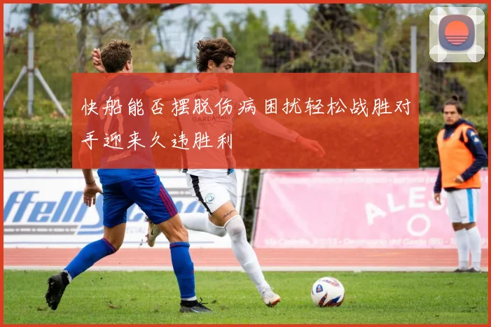 快船能否摆脱伤病困扰轻松战胜对手迎来久违胜利