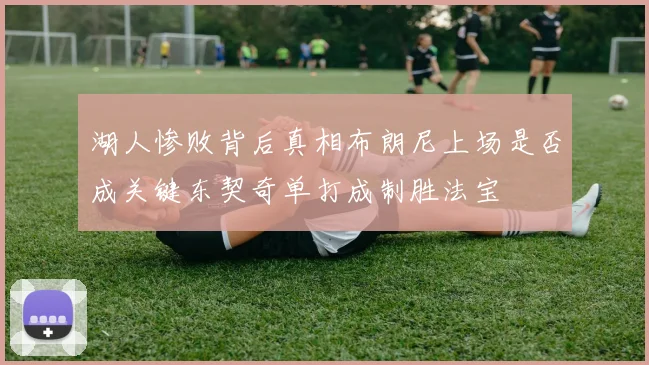 湖人惨败背后真相布朗尼上场是否成关键东契奇单打成制胜法宝