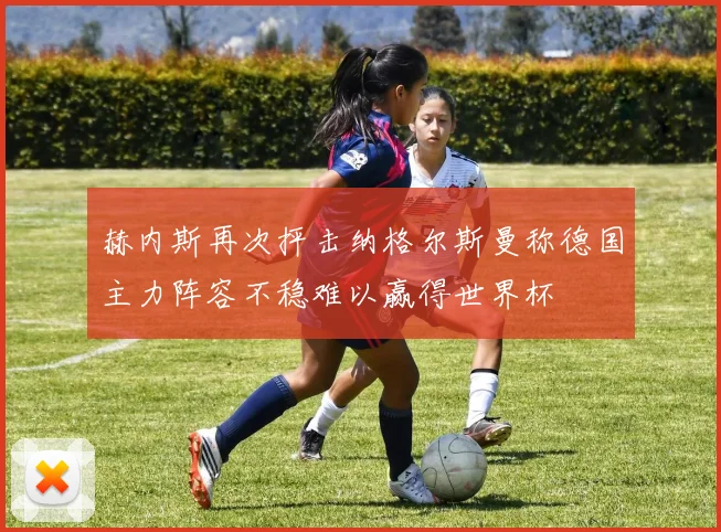 赫内斯再次抨击纳格尔斯曼称德国主力阵容不稳难以赢得世界杯
