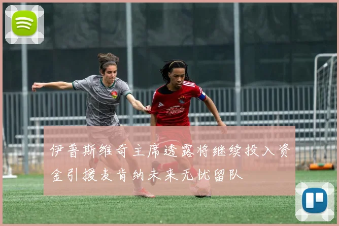伊普斯维奇主席透露将继续投入资金引援麦肯纳未来无忧留队