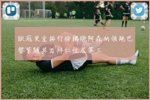 欧冠奖金排行榜揭晓阿森纳领跑巴黎紧随其后拜仁位居第三