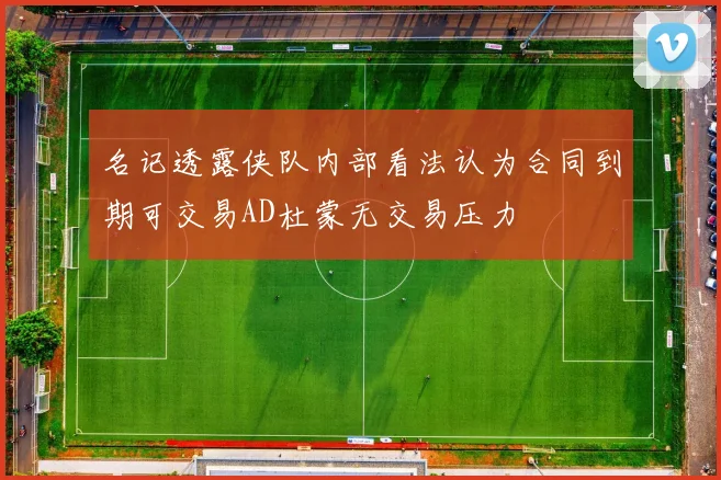 名记透露侠队内部看法认为合同到期可交易AD杜蒙无交易压力
