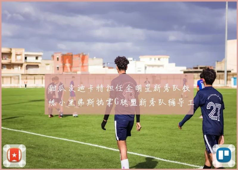 甜瓜麦迪卡特担任全明星新秀队教练小里弗斯执掌G联盟新秀队辅导工作