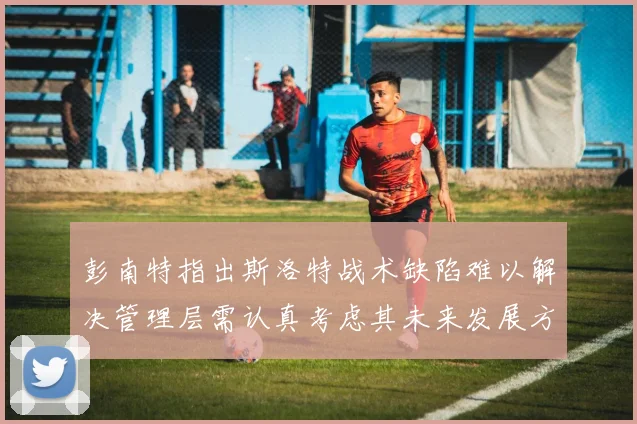 彭南特指出斯洛特战术缺陷难以解决管理层需认真考虑其未来发展方向