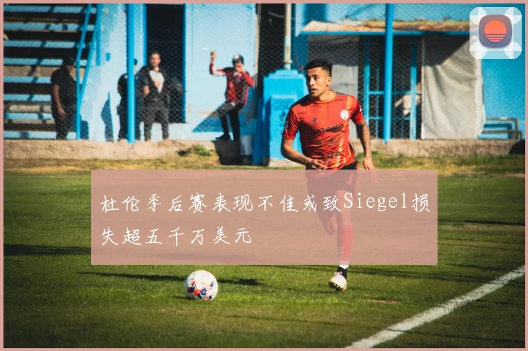 杜伦季后赛表现不佳或致Siegel损失超五千万美元