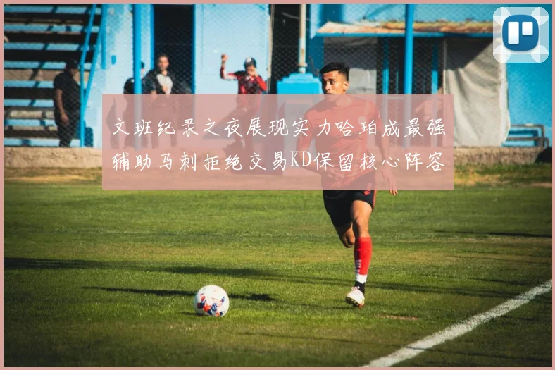 文班纪录之夜展现实力哈珀成最强辅助马刺拒绝交易KD保留核心阵容