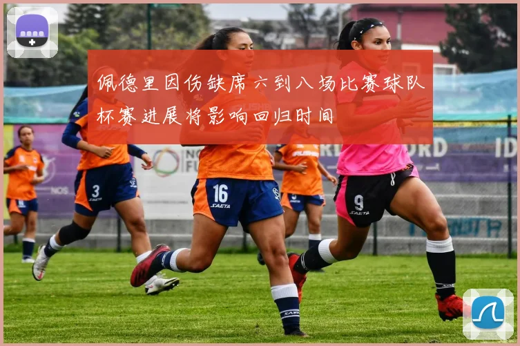 佩德里因伤缺席六到八场比赛球队杯赛进展将影响回归时间