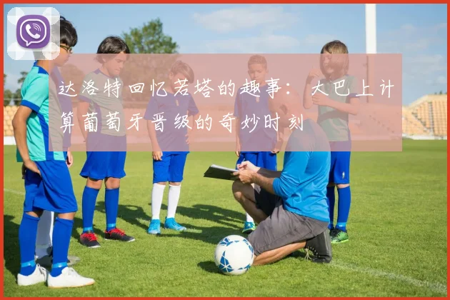 达洛特回忆若塔的趣事：大巴上计算葡萄牙晋级的奇妙时刻