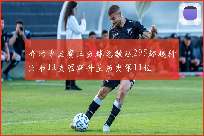 乔治季后赛三分球总数达295超越科比和JR史密斯升至历史第11位